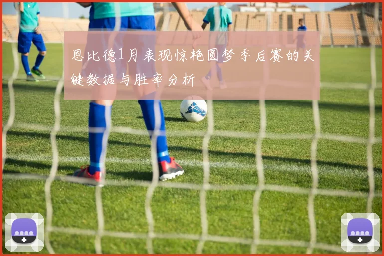 恩比德1月表现惊艳圆梦季后赛的关键数据与胜率分析
