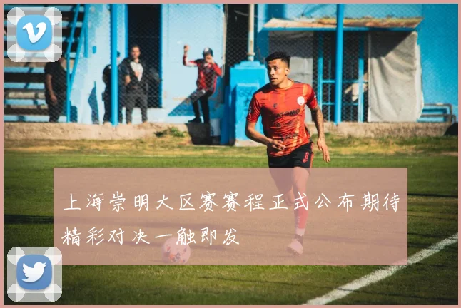 上海崇明大区赛赛程正式公布期待精彩对决一触即发