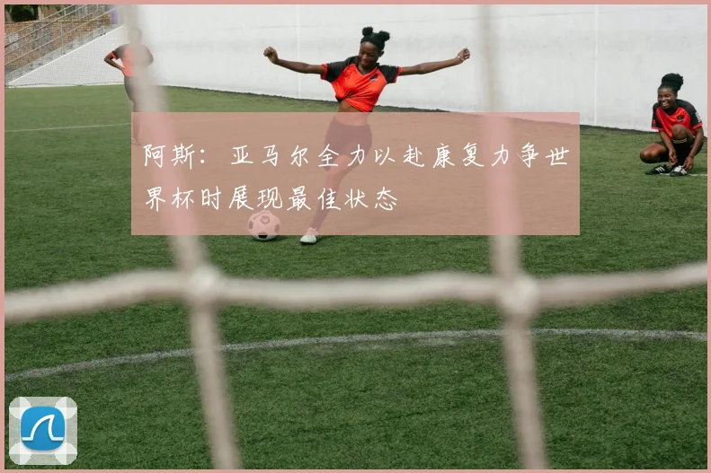 阿斯：亚马尔全力以赴康复力争世界杯时展现最佳状态