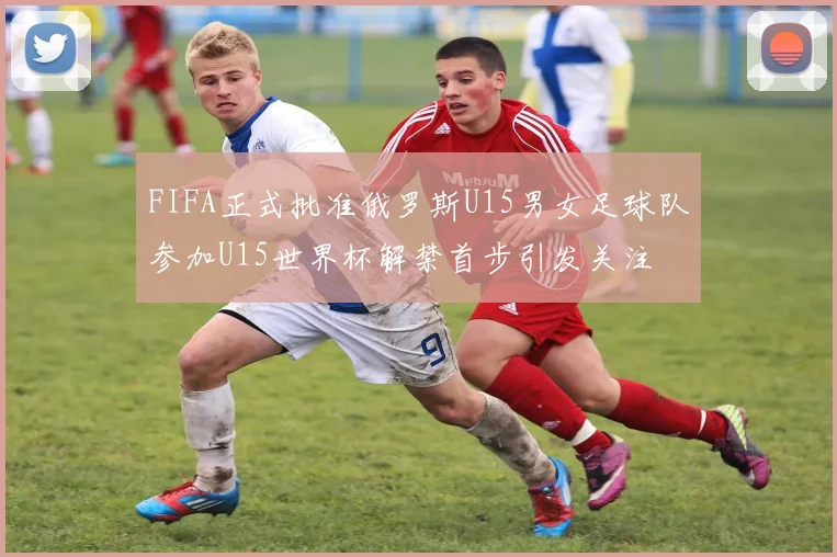 FIFA正式批准俄罗斯U15男女足球队参加U15世界杯解禁首步引发关注