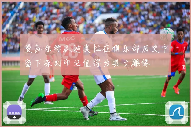 曼苏尔称瓜迪奥拉在俱乐部历史中留下深刻印记值得为其立雕像