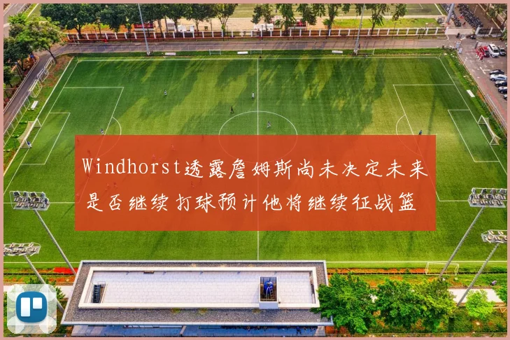 Windhorst透露詹姆斯尚未决定未来是否继续打球预计他将继续征战篮球赛场