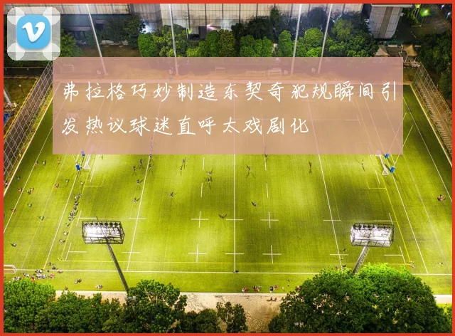 弗拉格巧妙制造东契奇犯规瞬间引发热议球迷直呼太戏剧化