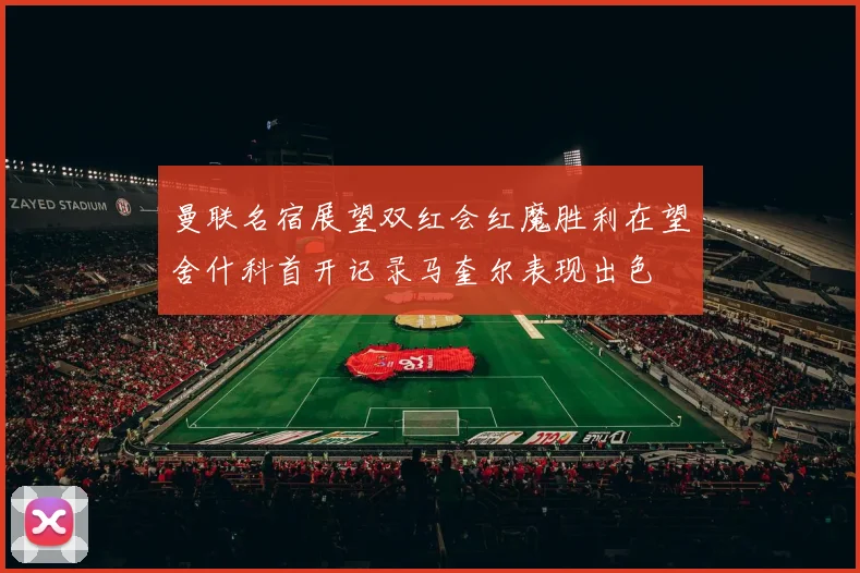 曼联名宿展望双红会红魔胜利在望舍什科首开记录马奎尔表现出色