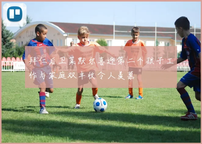 拜仁后卫莱默尔喜迎第二个孩子工作与家庭双丰收令人羡慕
