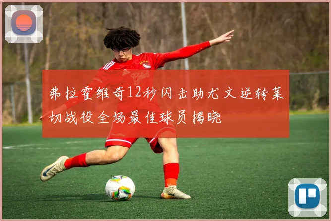 弗拉霍维奇12秒闪击助尤文逆转莱切战役全场最佳球员揭晓